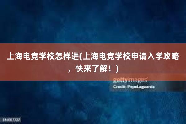 上海电竞学校怎样进(上海电竞学校申请入学攻略，快来了解！)