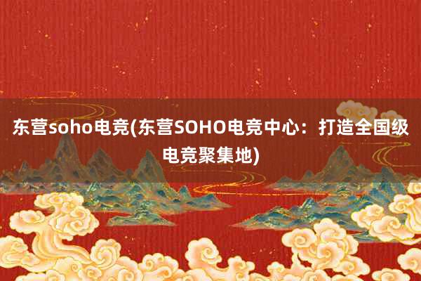 东营soho电竞(东营SOHO电竞中心：打造全国级电竞聚集地)