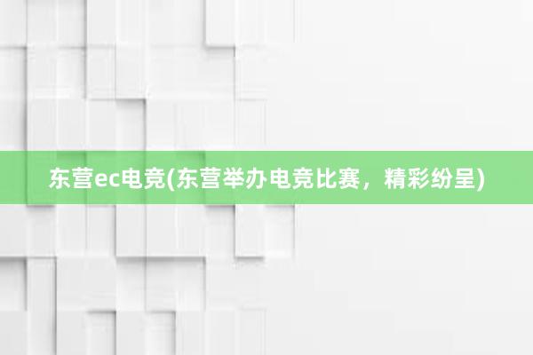 东营ec电竞(东营举办电竞比赛，精彩纷呈)