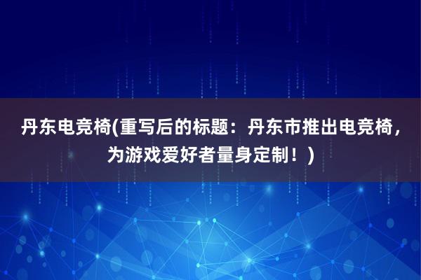 丹东电竞椅(重写后的标题：丹东市推出电竞椅，为游戏爱好者量身定制！)