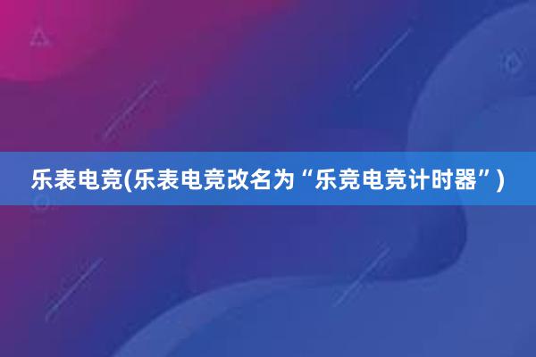 乐表电竞(乐表电竞改名为“乐竞电竞计时器”)