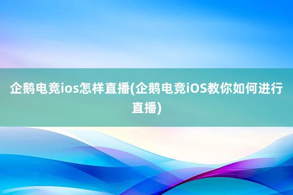 企鹅电竞ios怎样直播(企鹅电竞iOS教你如何进行直播)