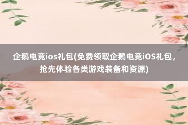 企鹅电竞ios礼包(免费领取企鹅电竞iOS礼包，抢先体验各类游戏装备和资源)