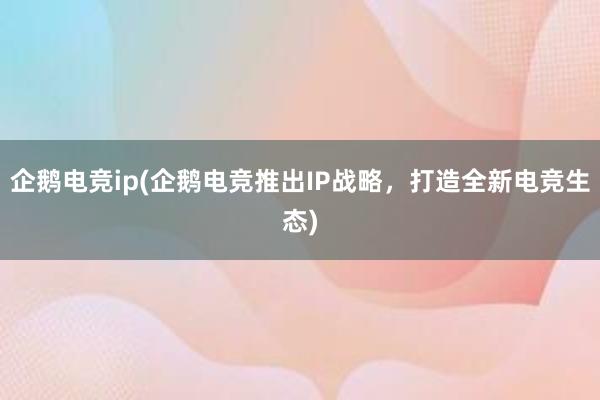 企鹅电竞ip(企鹅电竞推出IP战略，打造全新电竞生态)