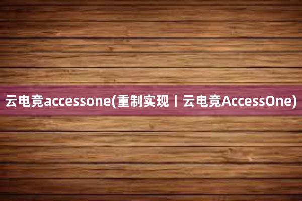 云电竞accessone(重制实现丨云电竞AccessOne)