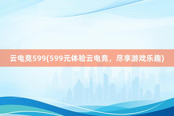 云电竞599(599元体验云电竞，尽享游戏乐趣)