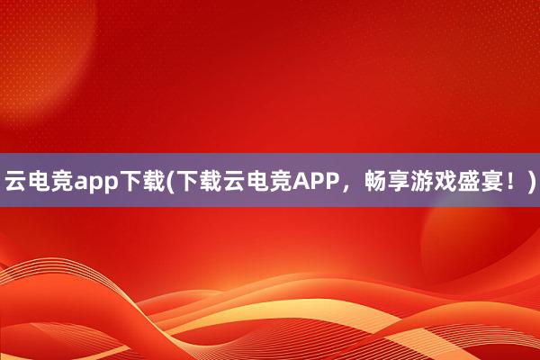 云电竞app下载(下载云电竞APP，畅享游戏盛宴！)