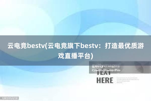 云电竞bestv(云电竞旗下bestv：打造最优质游戏直播平台)