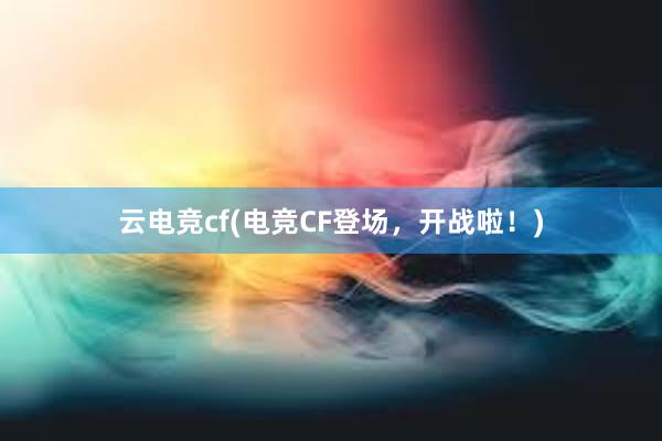 云电竞cf(电竞CF登场，开战啦！)