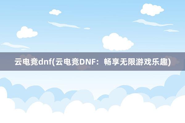 云电竞dnf(云电竞DNF：畅享无限游戏乐趣)