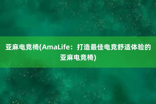 亚麻电竞椅(AmaLife：打造最佳电竞舒适体验的亚麻电竞椅)