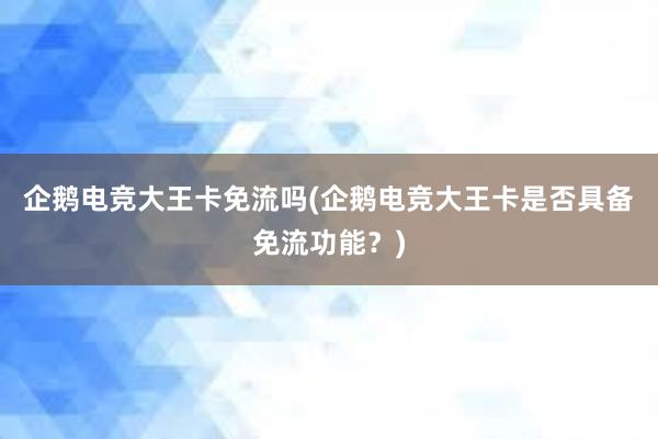 企鹅电竞大王卡免流吗(企鹅电竞大王卡是否具备免流功能？)