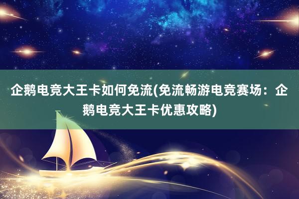 企鹅电竞大王卡如何免流(免流畅游电竞赛场：企鹅电竞大王卡优惠攻略)