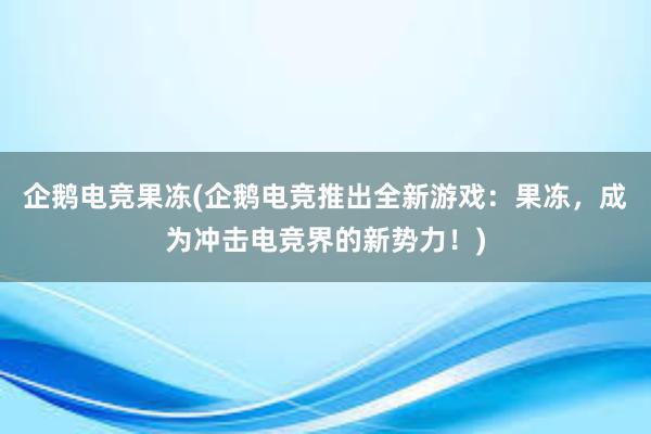 企鹅电竞果冻(企鹅电竞推出全新游戏：果冻，成为冲击电竞界的新势力！)