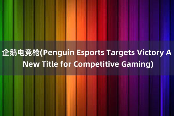 企鹅电竞枪(Penguin Esports Targets Victory A New Title for Competitive Gaming)