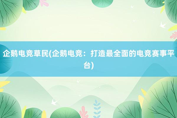 企鹅电竞草民(企鹅电竞：打造最全面的电竞赛事平台)