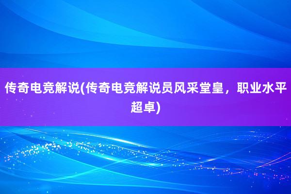 传奇电竞解说(传奇电竞解说员风采堂皇，职业水平超卓)