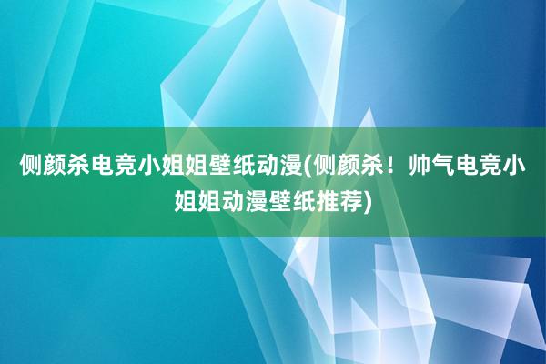 侧颜杀电竞小姐姐壁纸动漫(侧颜杀！帅气电竞小姐姐动漫壁纸推荐)