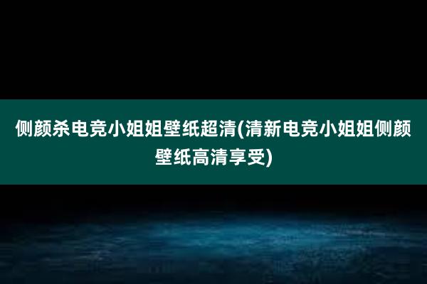 侧颜杀电竞小姐姐壁纸超清(清新电竞小姐姐侧颜壁纸高清享受)