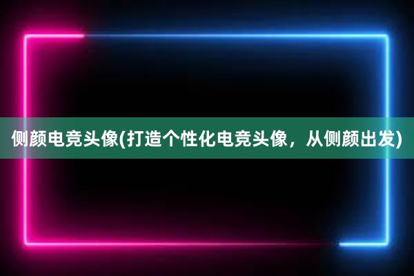 侧颜电竞头像(打造个性化电竞头像，从侧颜出发)