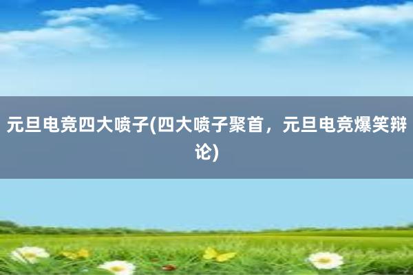 元旦电竞四大喷子(四大喷子聚首，元旦电竞爆笑辩论)