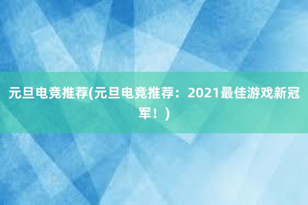 元旦电竞推荐(元旦电竞推荐：2021最佳游戏新冠军！)