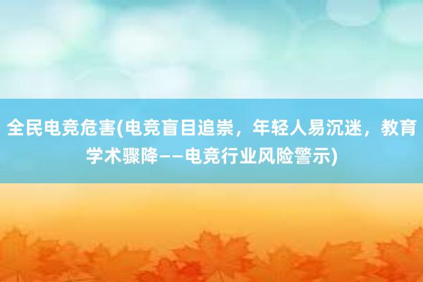 全民电竞危害(电竞盲目追崇，年轻人易沉迷，教育学术骤降　——电竞行业风险警示)