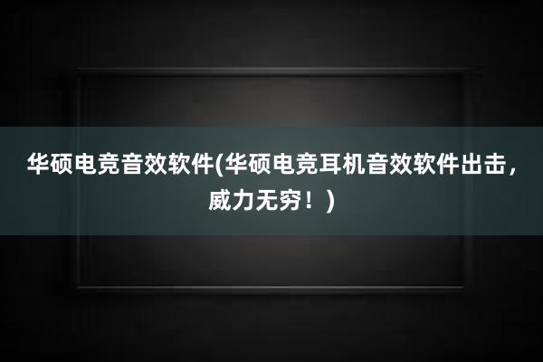 华硕电竞音效软件(华硕电竞耳机音效软件出击，威力无穷！)