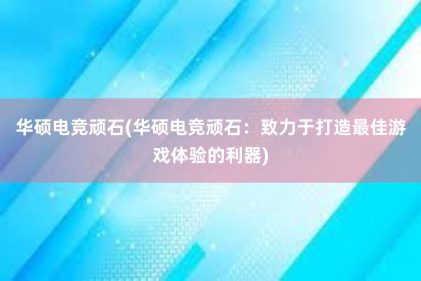 华硕电竞顽石(华硕电竞顽石：致力于打造最佳游戏体验的利器)