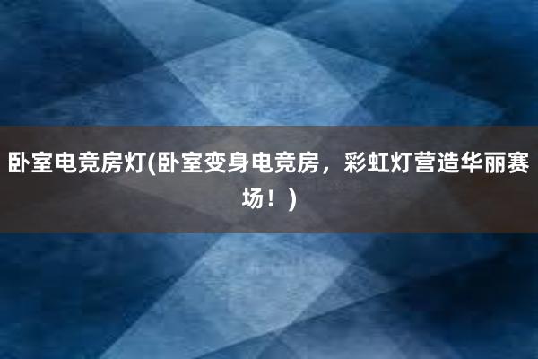 卧室电竞房灯(卧室变身电竞房，彩虹灯营造华丽赛场！)