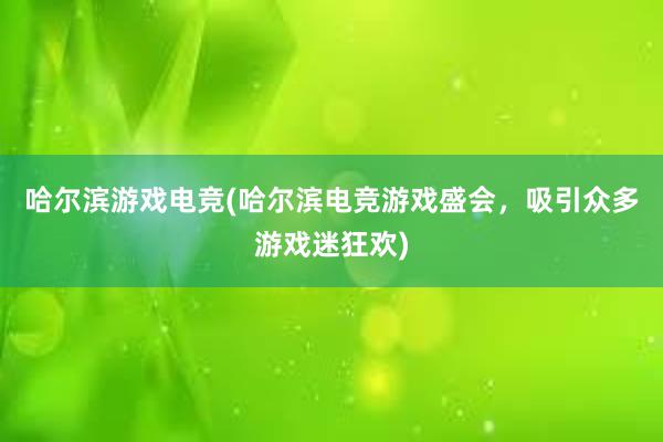 哈尔滨游戏电竞(哈尔滨电竞游戏盛会，吸引众多游戏迷狂欢)