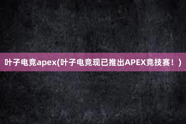 叶子电竞apex(叶子电竞现已推出APEX竞技赛！)