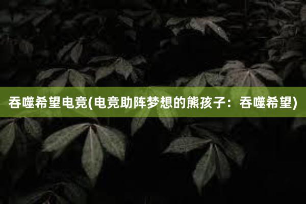 吞噬希望电竞(电竞助阵梦想的熊孩子：吞噬希望)