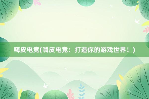 嗨皮电竞(嗨皮电竞：打造你的游戏世界！)