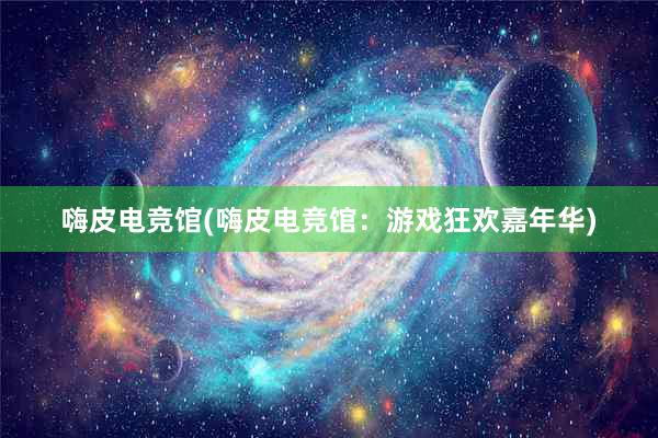 嗨皮电竞馆(嗨皮电竞馆：游戏狂欢嘉年华)