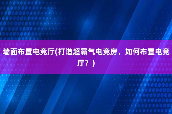 墙面布置电竞厅(打造超霸气电竞房，如何布置电竞厅？)