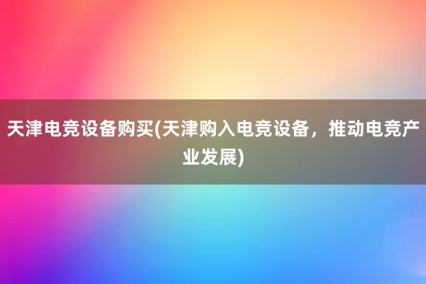 天津电竞设备购买(天津购入电竞设备，推动电竞产业发展)