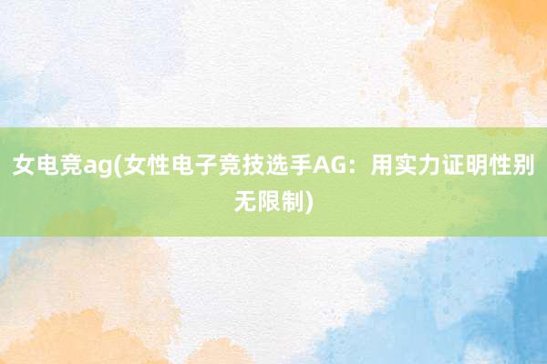 女电竞ag(女性电子竞技选手AG：用实力证明性别无限制)