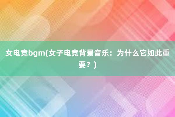 女电竞bgm(女子电竞背景音乐：为什么它如此重要？)