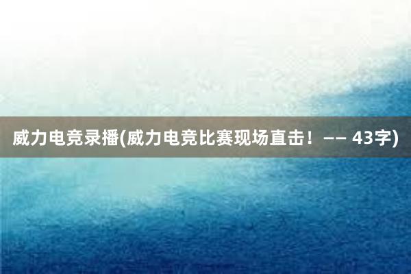 威力电竞录播(威力电竞比赛现场直击！—— 43字)