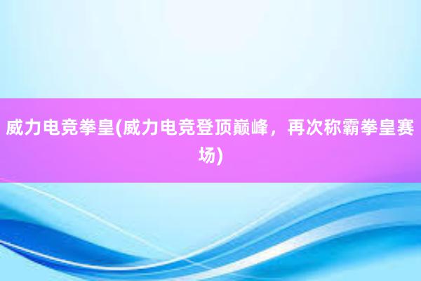 威力电竞拳皇(威力电竞登顶巅峰，再次称霸拳皇赛场)