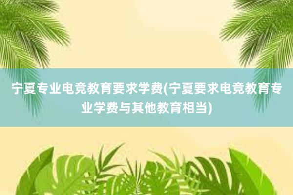 宁夏专业电竞教育要求学费(宁夏要求电竞教育专业学费与其他教育相当)