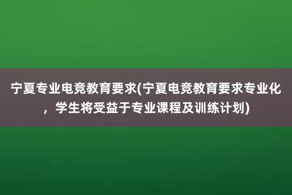 宁夏专业电竞教育要求(宁夏电竞教育要求专业化，学生将受益于专业课程及训练计划)