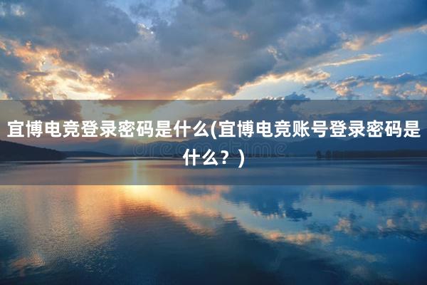 宜博电竞登录密码是什么(宜博电竞账号登录密码是什么？)