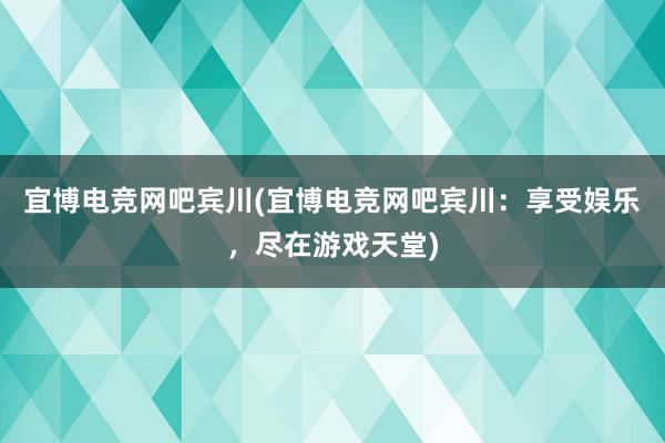 宜博电竞网吧宾川(宜博电竞网吧宾川：享受娱乐，尽在游戏天堂)