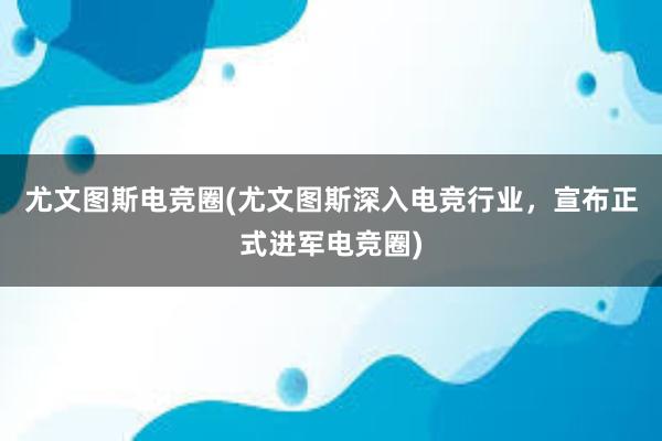 尤文图斯电竞圈(尤文图斯深入电竞行业，宣布正式进军电竞圈)