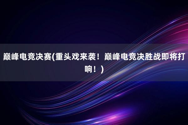 巅峰电竞决赛(重头戏来袭！巅峰电竞决胜战即将打响！)