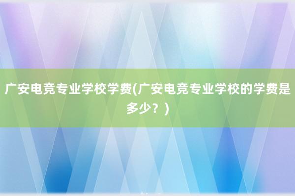 广安电竞专业学校学费(广安电竞专业学校的学费是多少？)