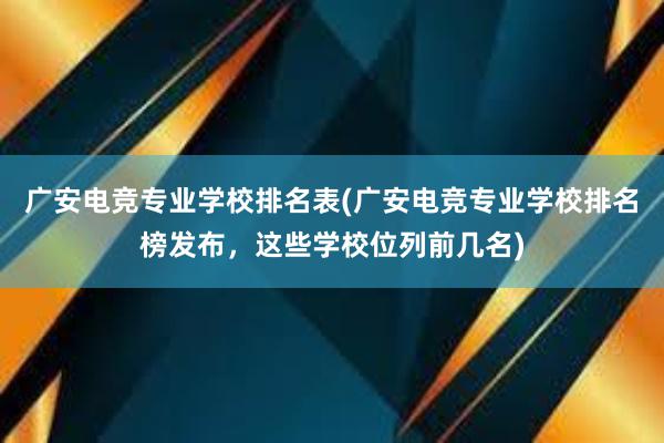 广安电竞专业学校排名表(广安电竞专业学校排名榜发布，这些学校位列前几名)