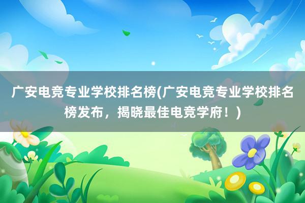 广安电竞专业学校排名榜(广安电竞专业学校排名榜发布，揭晓最佳电竞学府！)